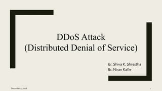 Er. Shiva K. Shrestha
Er. Niran Kafle
December 27, 2016 1
DDoS Attack
(Distributed Denial of Service)
 