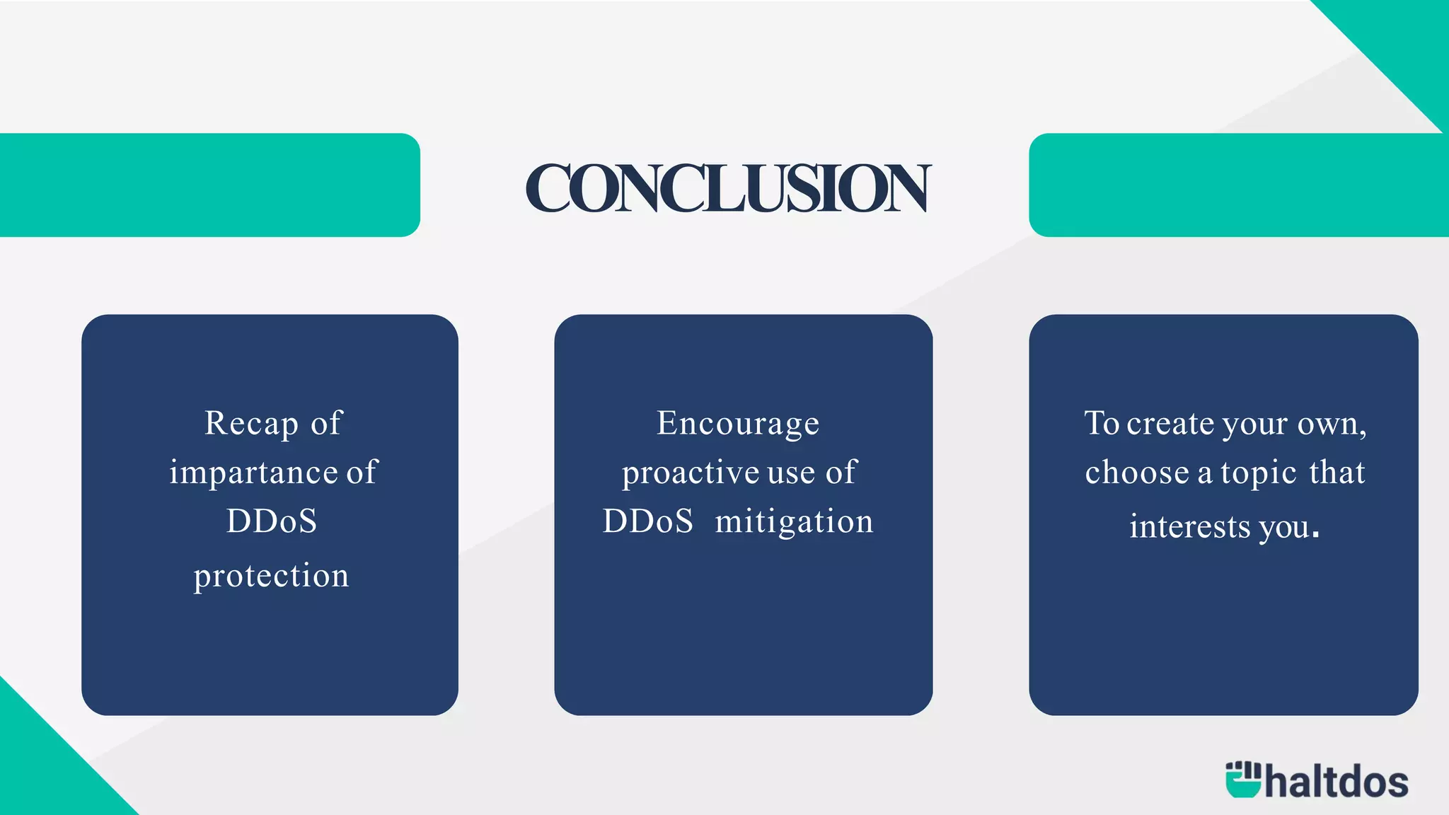 CONCLUSION
Recap of
impartance of
DDoS
protection
Encourage
proactive use of
DDoS mitigation
To create your own,
choose a topic that
interests you.
 