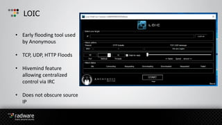 LOIC
• Early flooding tool used
by Anonymous
• TCP, UDP, HTTP Floods
• Hivemind feature
allowing centralized
control via IRC
• Does not obscure source
IP
 