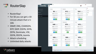 RouterSlap!
For $6 you can get a 10-
minute attack that is 5-
10G
SNMP, DNS, CHARGEN,
NTP, SSDP, ESSYN, SSYN,
ZXYN, Dominate, VSE,
ISSYN, RSSYN, Joomla
Attack scheduling
Unlimited daily attacks
RouterSlap
 