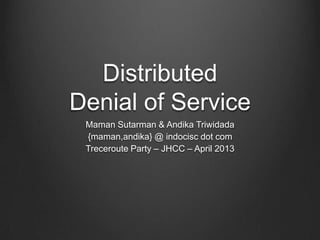 Distributed
Denial of Service
 Maman Sutarman & Andika Triwidada
 {maman,andika} @ indocisc dot com
 Treceroute Party – JHCC – April 2013
 