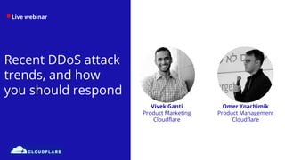 Live webinar
Recent DDoS attack
trends, and how
you should respond
Omer Yoachimik
Product Management
Cloudflare
Vivek Ganti
Product Marketing
Cloudflare
 