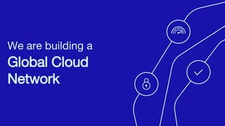 We are building a
Global Cloud
Network
 