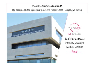 Dr Dimitrios Dovas
Infertility Specialist
Medical Director
Planning treatment abroad?
The arguments for travelling to Greece vs The Czech Republic vs Russia.
 