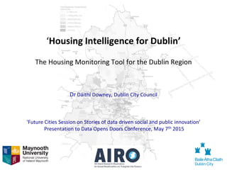 ‘Housing Intelligence for Dublin’
The Housing Monitoring Tool for the Dublin Region
Dr Dáithí Downey, Dublin City Council
‘Future Cities Session on Stories of data driven social and public innovation’
Presentation to Data Opens Doors Conference, May 7th 2015
 