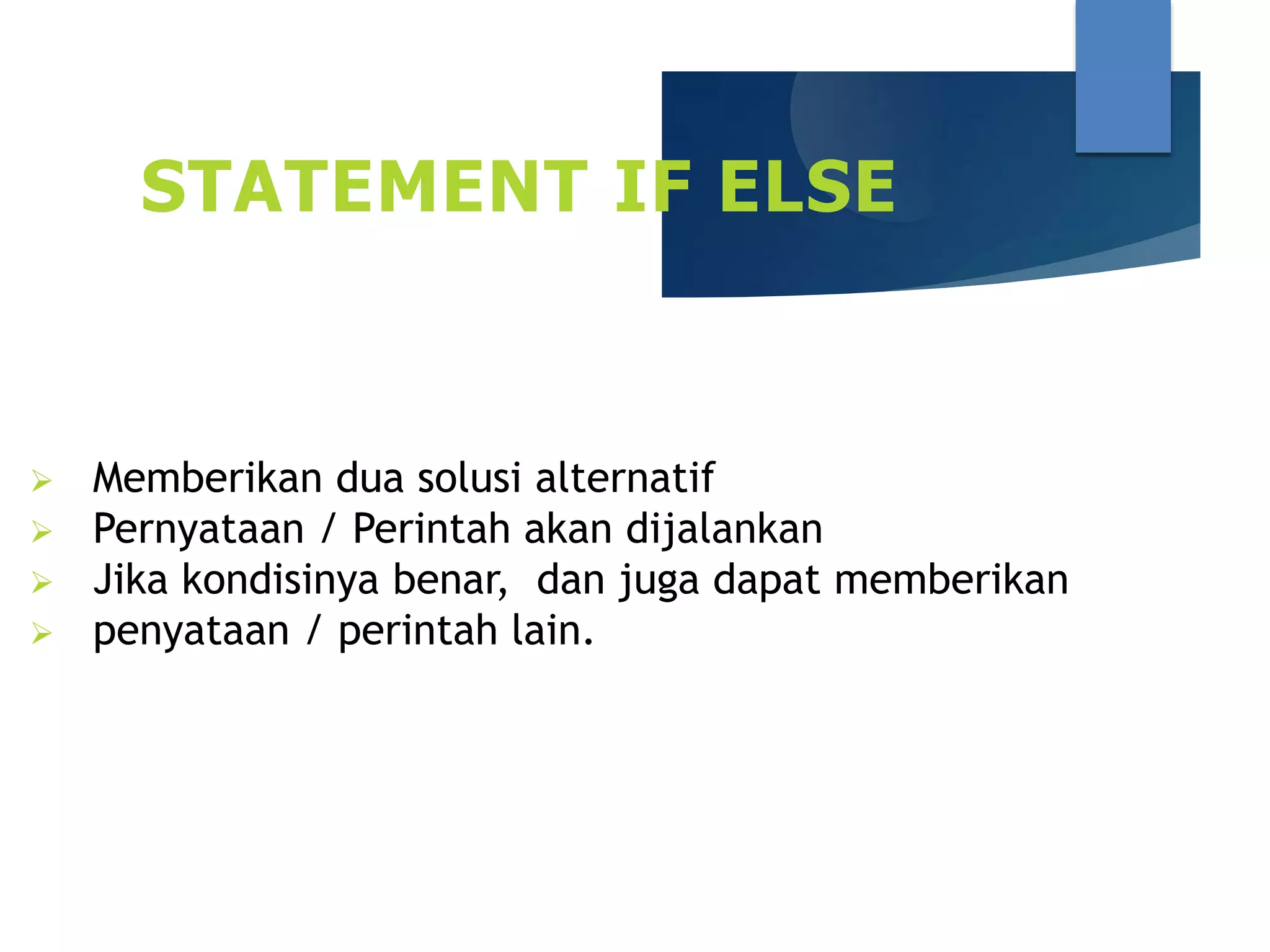 STATEMENT IF ELSE
 Memberikan dua solusi alternatif
 Pernyataan / Perintah akan dijalankan
 Jika kondisinya benar, dan juga dapat memberikan
 penyataan / perintah lain.
 