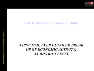 District Domestic Product of India  2006-07 FIRST TIME EVER DETAILED BREAK UP OF ECONOMIC ACTIVITY,  AT DISTRICT LEVEL 