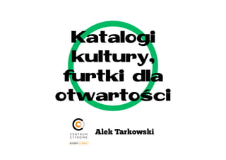 Katalogi
  kultury,
 furtki dla
otwartości

   Alek Tarkowski
 