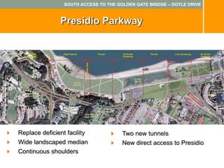 SOUTH ACCESS TO THE GOLDEN GATE BRIDGE – DOYLE DRIVE



                Presidio Parkway




Replace deficient facility             Two new tunnels
Wide landscaped median                 New direct access to Presidio
Continuous shoulders
 
