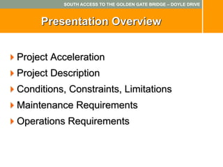 SOUTH ACCESS TO THE GOLDEN GATE BRIDGE – DOYLE DRIVE



     Presentation Overview


Project Acceleration
Project Description
Conditions, Constraints, Limitations
Maintenance Requirements
Operations Requirements
 
