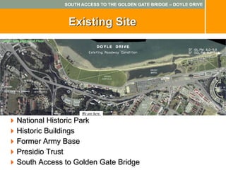 SOUTH ACCESS TO THE GOLDEN GATE BRIDGE – DOYLE DRIVE



                                 Existing Site
Golden Gate Bridge Toll Plaza




                                      We are here.

          National Historic Park
          Historic Buildings
          Former Army Base
          Presidio Trust
          South Access to Golden Gate Bridge
 