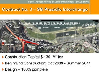 SOUTH ACCESS TO THE GOLDEN GATE BRIDGE – DOYLE DRIVE



Contract No. 3 – SB Presidio Interchange




 Construction Capital $ 130 Million
 Begin/End Construction: Oct 2009 - Summer 2011
 Design – 100% complete
 