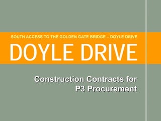 SOUTH ACCESS TO THE GOLDEN GATE BRIDGE – DOYLE DRIVE




DOYLE DRIVE
         Construction Contracts for
                   P3 Procurement
 