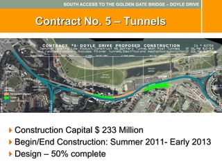 SOUTH ACCESS TO THE GOLDEN GATE BRIDGE – DOYLE DRIVE



    Contract No. 5 – Tunnels




Construction Capital $ 233 Million
Begin/End Construction: Summer 2011- Early 2013
Design – 50% complete
 