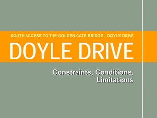 SOUTH ACCESS TO THE GOLDEN GATE BRIDGE – DOYLE DRIVE




DOYLE DRIVE
                 Constraints, Conditions,
                              Limitations
 