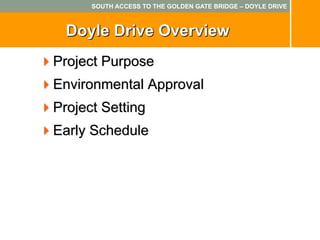 SOUTH ACCESS TO THE GOLDEN GATE BRIDGE – DOYLE DRIVE



  Doyle Drive Overview
Project Purpose
Environmental Approval
Project Setting
Early Schedule
 