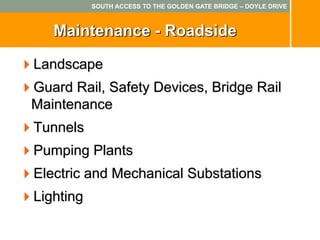 SOUTH ACCESS TO THE GOLDEN GATE BRIDGE – DOYLE DRIVE



   Maintenance - Roadside

Landscape
Guard Rail, Safety Devices, Bridge Rail
Maintenance
Tunnels
Pumping Plants
Electric and Mechanical Substations
Lighting
 