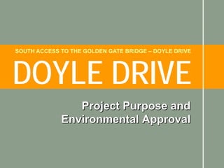 SOUTH ACCESS TO THE GOLDEN GATE BRIDGE – DOYLE DRIVE




DOYLE DRIVE
                Project Purpose and
             Environmental Approval
 