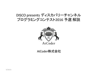 DISCO presents ディスカバリーチャンネル
プログラミングコンテスト2016 予選 解説
AtCoder株式会社
3/19/15
 