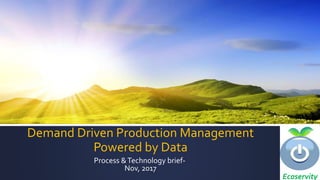 Ecoservity
Demand Driven Production Management
Powered by Data
Process &Technology brief-
Nov, 2017
 