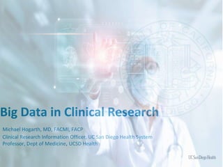 Big Data in Clinical Research
Michael Hogarth, MD, FACMI, FACP
Clinical Research Information Officer, UC San Diego Health System
Professor, Dept of Medicine, UCSD Health
 
