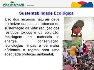Sustentabilidade Ecológica Uso dos recursos naturais deve minimizar danos aos sistemas de sustentação da vida: redução dos resíduos tóxicos e da poluição, reciclagem de materiais e energia, conservação, tecnologias limpas e de maior eficiência e regras para uma adequada proteção ambiental;  