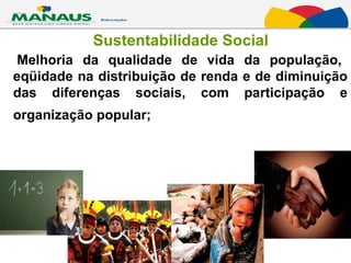   Melhoria da qualidade de vida da população, eqüidade na distribuição de renda e de diminuição das diferenças sociais, com participação e organização popular;   Sustentabilidade Social 