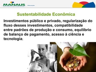 Sustentabilidade Econômica Investimentos público e privado, regularização do fluxo desses investimentos, compatibilidade entre padrões de produção e consumo, equilíbrio de balanço de pagamento, acesso à ciência e tecnologia ; 