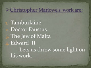 1. Tamburlaine
2. Doctor Faustus
3. The Jew of Malta
4. Edward II
Lets us throw some light on
his work.
 