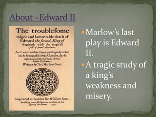 Marlow’s last
play is Edward
II.
A tragic study of
a king’s
weakness and
misery.
 