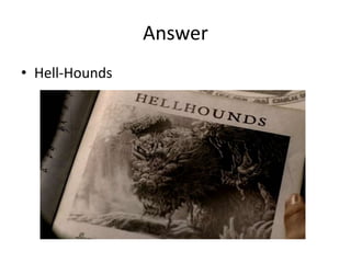Answer 
• Hell-Hounds 
 