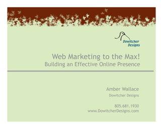 Amber Wallace • (805) 681-1930 • amber@dowitcherdesigns.com 1
Web Marketing to the Max!
Building an Effective Online Presence
Amber Wallace
Dowitcher Designs
805.681.1930
www.DowitcherDesigns.com
 