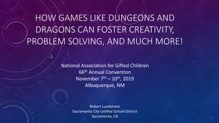 HOW GAMES LIKE DUNGEONS AND
DRAGONS CAN FOSTER CREATIVITY,
PROBLEM SOLVING, AND MUCH MORE!
Robert Lundstrom
Sacramento Cit...