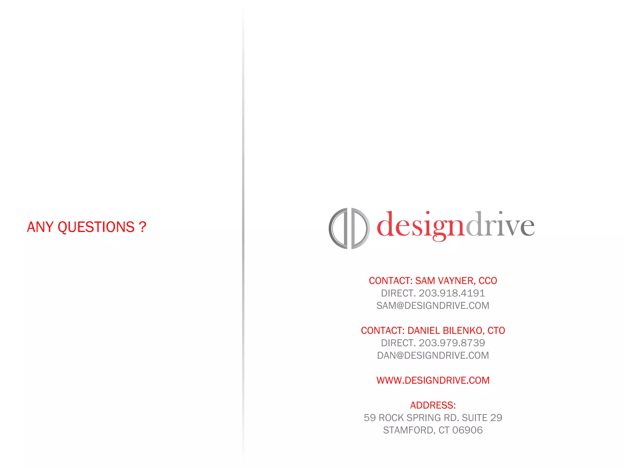ANY QUESTIONS ? CONTACT: SAM VAYNER, CCO DIRECT. 203.918.4191 [email_address] CONTACT: DANIEL BILENKO, CTO DIRECT. 203.979.8739 [email_address] WWW.DESIGNDRIVE.COM ADDRESS: 59 ROCK SPRING RD. SUITE 29 STAMFORD, CT 06906 