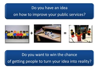 Do you have an idea
   on how to improve your public services?



             +                  =


        Do you want to win the chance
of getting people to turn your idea into reality?
 