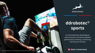 #ddrobotec
for biomechanical, physiological,
neuromuscular and neurocognitive
performance screening, monitoring,
training and recovery
Made in Switzerland
ddrobotec®
sports
© Dynamic Devices AG – DO NOT reproduce and/or disclose without permission
 
