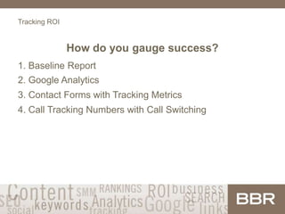 Tracking ROI
How do you gauge success?
1. Baseline Report
2. Google Analytics
3. Contact Forms with Tracking Metrics
4. Call Tracking Numbers with Call Switching
 