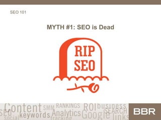 SEO 101
MYTH #1: SEO is Dead
 