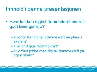 www.iktsenteret.no
Innhold i denne presentasjonen
• Hvordan kan digital dømmekraft bidra til
godt læringsmiljø?
– Hvorfor har digital dømmekraft en plass i
skolen?
– Hva er digital dømmekraft?
– Hvordan jobbe med digital dømmekraft på
egen skole?
 
