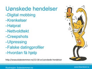 www.iktsenteret.no
Uønskede hendelser
-Digital mobbing
-Krenkelser
-Hatprat
-Nettvoldtekt
-Creepshots
-Utpressing
-Falske datingprofiler
-Hvordan få hjelp
http://www.dubestemmer.no/13-18-ar/uonskede-hendelser
Illustrasjon: Dubestemmer.no
 