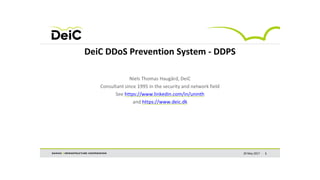 29 May 2017 1
DeiC DDoS Prevention System - DDPS
Niels Thomas Haugård, DeiC
Consultant since 1995 in the security and network field
See https://www.linkedin.com/in/uninth
and https://www.deic.dk
 