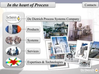In the heart of Process                          Contacts



           De Dietrich Process Systems Company


           Products


           Systems


           Services


           Expertises & Technologies
 