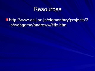 Resources http://www.asij.ac.jp/elementary/projects/3-s/webgame/andreww/title.htm 