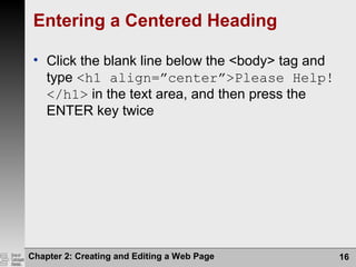 Chapter 2: Creating and Editing a Web Page 16
Entering a Centered Heading
• Click the blank line below the <body> tag and
type <h1 align=”center”>Please Help!
</h1> in the text area, and then press the
ENTER key twice
 