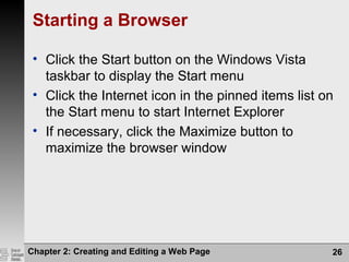 Chapter 2: Creating and Editing a Web Page 26
Starting a Browser
• Click the Start button on the Windows Vista
taskbar to display the Start menu
• Click the Internet icon in the pinned items list on
the Start menu to start Internet Explorer
• If necessary, click the Maximize button to
maximize the browser window
 