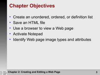 Chapter 2: Creating and Editing a Web Page 3
Chapter Objectives
• Create an unordered, ordered, or definition list
• Save an HTML file
• Use a browser to view a Web page
• Activate Notepad
• Identify Web page image types and attributes
 