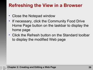 Chapter 2: Creating and Editing a Web Page 39
Refreshing the View in a Browser
• Close the Notepad window
• If necessary, click the Community Food Drive
Home Page button on the taskbar to display the
home page
• Click the Refresh button on the Standard toolbar
to display the modified Web page
 