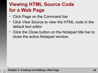 Chapter 2: Creating and Editing a Web Page 44
Viewing HTML Source Code
for a Web Page
• Click Page on the Command bar
• Click View Source to view the HTML code in the
default text editor
• Click the Close button on the Notepad title bar to
close the active Notepad window
 