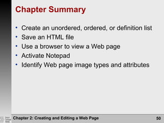 Chapter 2: Creating and Editing a Web Page 50
Chapter Summary
• Create an unordered, ordered, or definition list
• Save an HTML file
• Use a browser to view a Web page
• Activate Notepad
• Identify Web page image types and attributes
 