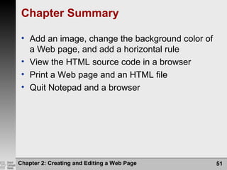 Chapter 2: Creating and Editing a Web Page 51
Chapter Summary
• Add an image, change the background color of
a Web page, and add a horizontal rule
• View the HTML source code in a browser
• Print a Web page and an HTML file
• Quit Notepad and a browser
 